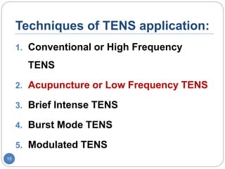Techniques of TENS application:
1. Conventional or High Frequency
TENS
2. Acupuncture or Low Frequency TENS
3. Brief Intense TENS
4. Burst Mode TENS
5. Modulated TENS
15
 