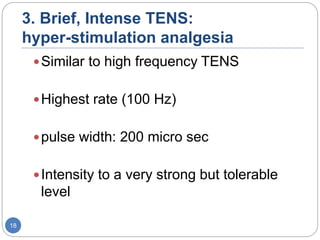3. Brief, Intense TENS:
hyper-stimulation analgesia
Similar to high frequency TENS
Highest rate (100 Hz)
pulse width: 200 micro sec
Intensity to a very strong but tolerable
level
18
 