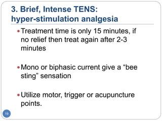 3. Brief, Intense TENS:
hyper-stimulation analgesia
Treatment time is only 15 minutes, if
no relief then treat again after 2-3
minutes
Mono or biphasic current give a “bee
sting” sensation
Utilize motor, trigger or acupuncture
points.
19
 
