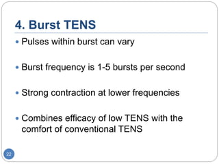 4. Burst TENS
 Pulses within burst can vary
 Burst frequency is 1-5 bursts per second
 Strong contraction at lower frequencies
 Combines efficacy of low TENS with the
comfort of conventional TENS
22
 