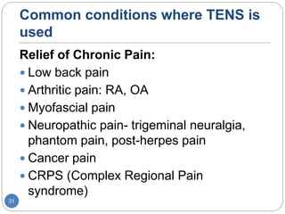 Common conditions where TENS is
used
Relief of Chronic Pain:
 Low back pain
 Arthritic pain: RA, OA
 Myofascial pain
 Neuropathic pain- trigeminal neuralgia,
phantom pain, post-herpes pain
 Cancer pain
 CRPS (Complex Regional Pain
syndrome)
31
 