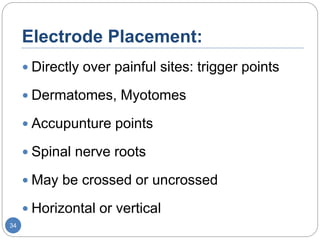 Electrode Placement:
 Directly over painful sites: trigger points
 Dermatomes, Myotomes
 Accupunture points
 Spinal nerve roots
 May be crossed or uncrossed
 Horizontal or vertical
34
 