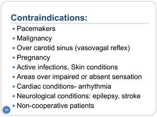 Contraindications:
 Pacemakers
 Malignancy
 Over carotid sinus (vasovagal reflex)
 Pregnancy
 Active infections, Skin conditions
 Areas over impaired or absent sensation
 Cardiac conditions- arrhythmia
 Neurological conditions: epilepsy, stroke
 Non-cooperative patients36
 