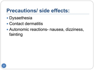 Precautions/ side effects:
 Dysaethesia
 Contact dermatitis
 Autonomic reactions- nausea, dizziness,
fainting
37
 