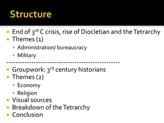    End of 3rd C crisis, rise of Diocletian and the Tetrarchy
   Themes (1)
     Administration/ bureaucracy
     Military
--------------------------------------------------
 Groupwork: 3rd century historians
 Themes (2)
     Economy
     Religion
   Visual sources
   Breakdown of the Tetrarchy
   Conclusion
 