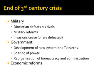    Military
     Diocletian defeats his rivals
     Military reforms
     Invasions cease (or are defeated)
   Government
     Development of new system: the Tetrarchy
     Sharing of power
     Reorganisation of bureaucracy and administration
   Economic reforms
 