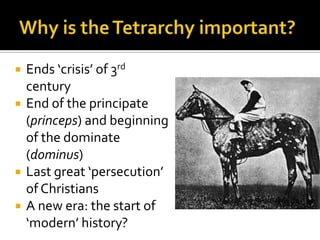    Ends ‘crisis’ of 3rd
    century
   End of the principate
    (princeps) and beginning
    of the dominate
    (dominus)
   Last great ‘persecution’
    of Christians
   A new era: the start of
    ‘modern’ history?
 