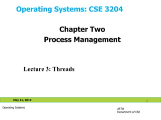 Operating Systems: CSE 3204
ASTU
Department of CSE
May 21, 2019 1
Operating Systems
Lecture 3: Threads
Chapter Two
Process Management
 