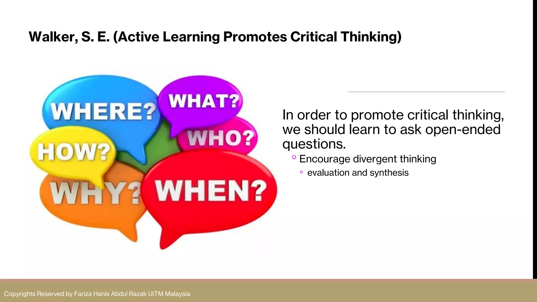 Walker, S. E. (Active Learning Promotes Critical Thinking)
In order to promote critical thinking,
we should learn to ask open-ended
questions.
◦ Encourage divergent thinking
◦ evaluation and synthesis
Copyrights Reserved by Fariza Hanis Abdul Razak UiTM Malaysia
 