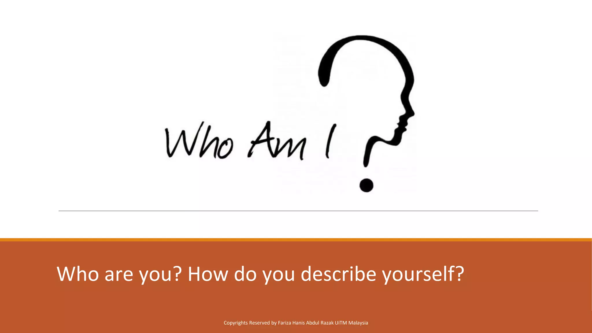 Who are you? How do you describe yourself?
Copyrights Reserved by Fariza Hanis Abdul Razak UiTM Malaysia
 