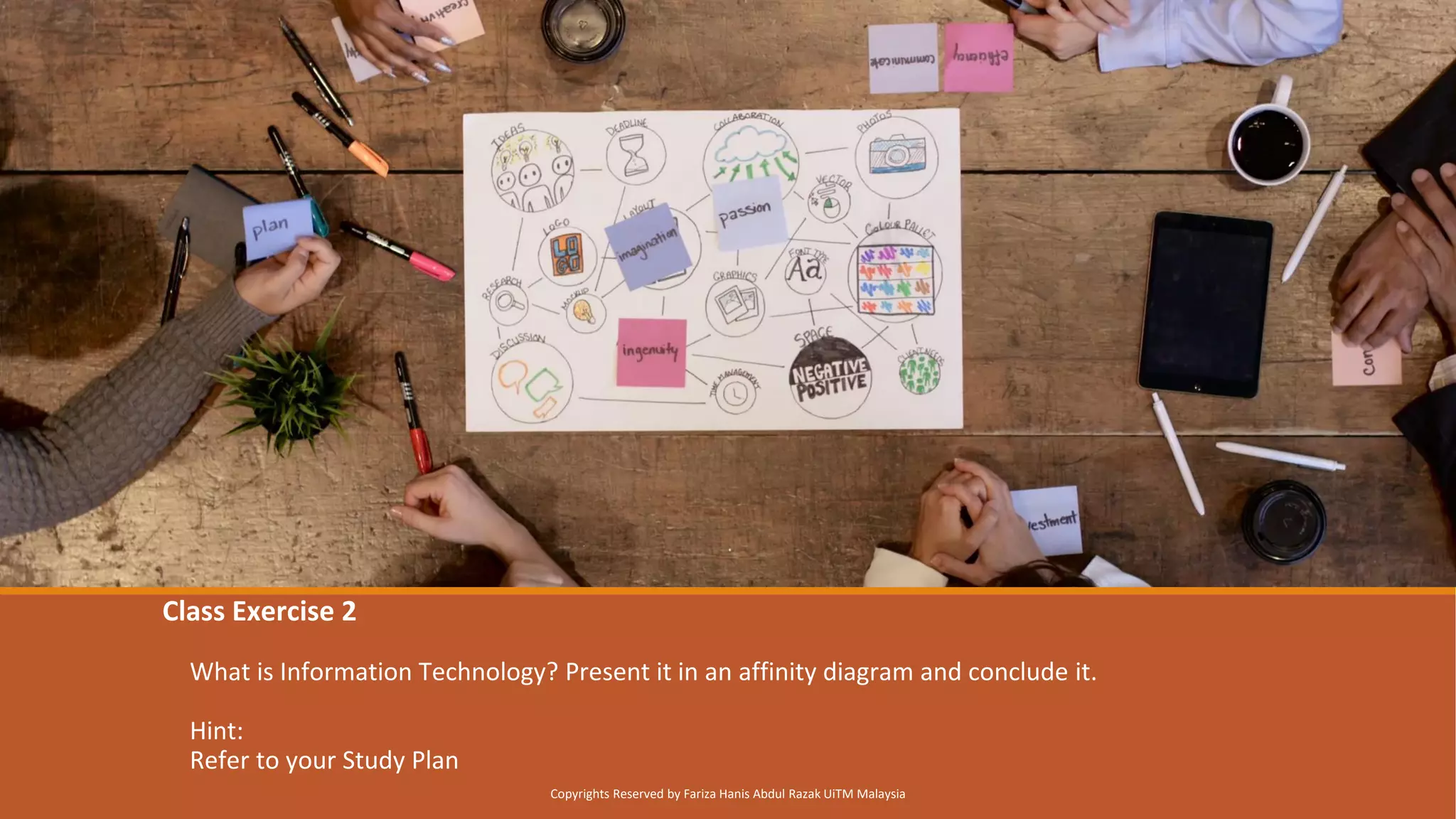 Class Exercise 2
What is Information Technology? Present it in an affinity diagram and conclude it.
Hint:
Refer to your Study Plan
Copyrights Reserved by Fariza Hanis Abdul Razak UiTM Malaysia
 
