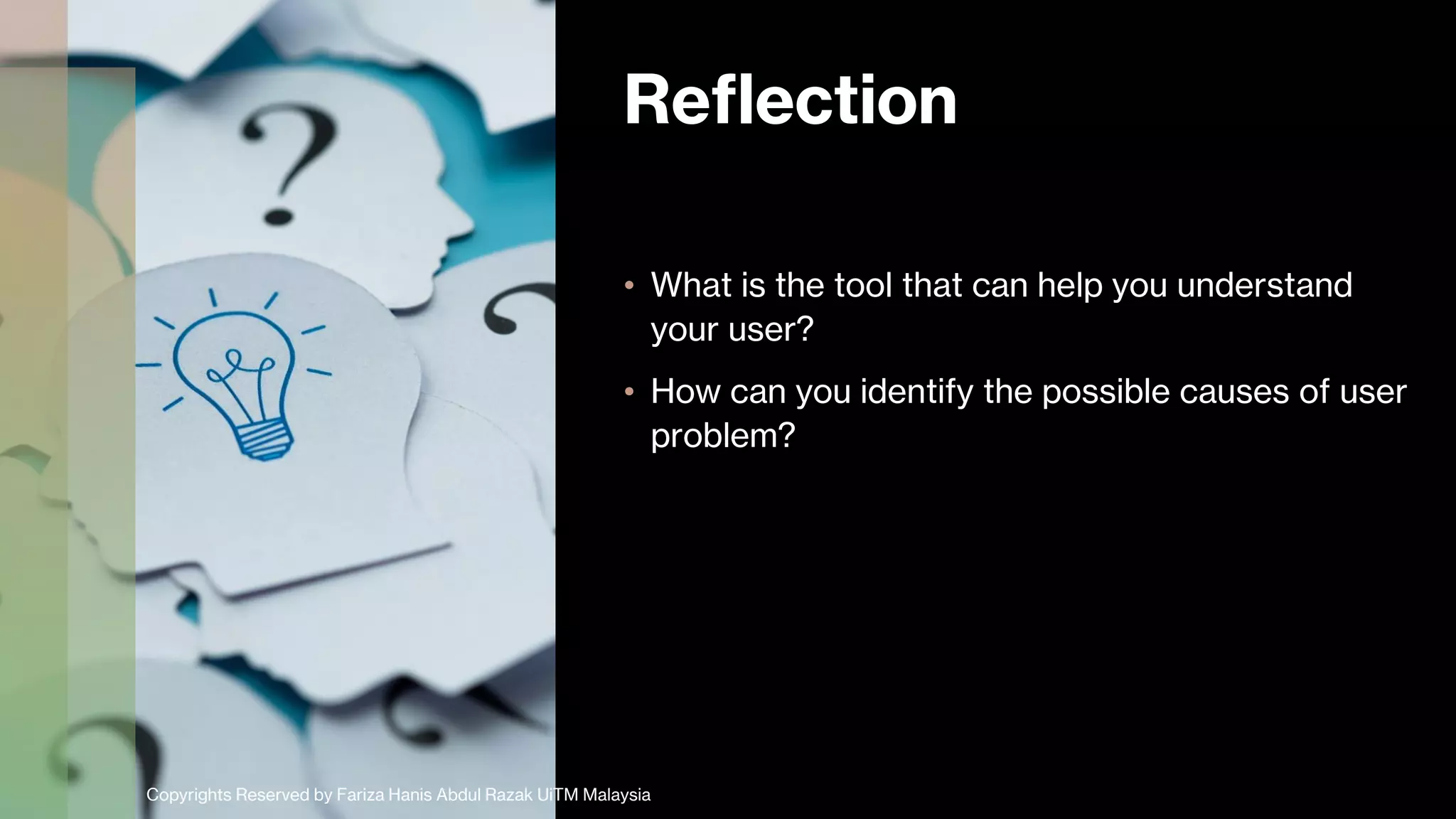 Reflection
• What is the tool that can help you understand
your user?
• How can you identify the possible causes of user
problem?
Copyrights Reserved by Fariza Hanis Abdul Razak UiTM Malaysia
 