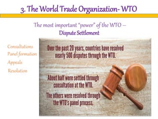 3. The World Trade Organization- WTO
The most important “power” of the WTO –
DisputeSettlement
Consultations
Panel formation
Appeals
Resolution
 