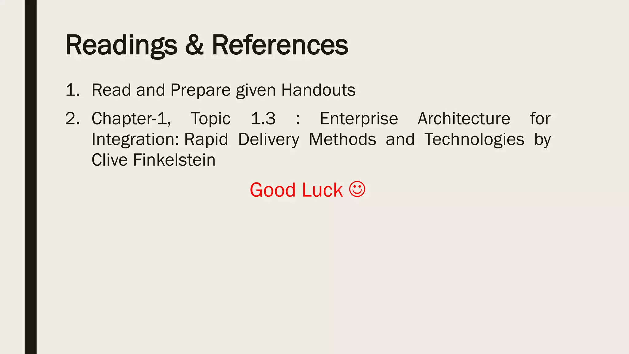 Readings & References
1. Read and Prepare given Handouts
2. Chapter-1, Topic 1.3 : Enterprise Architecture for
Integration: Rapid Delivery Methods and Technologies by
Clive Finkelstein
Good Luck 
 