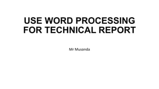 USE WORD PROCESSING
FOR TECHNICAL REPORT
Mr Musonda
 