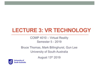 LECTURE 3: VR TECHNOLOGY
COMP 4010 – Virtual Reality
Semester 5 - 2019
Bruce Thomas, Mark Billinghurst, Gun Lee
University of South Australia
August 13th 2019
 