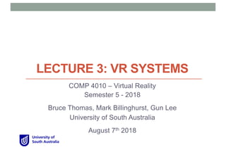 LECTURE 3: VR SYSTEMS
COMP 4010 – Virtual Reality
Semester 5 - 2018
Bruce Thomas, Mark Billinghurst, Gun Lee
University of South Australia
August 7th 2018
 