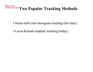 Robert Collins
CSE486, Penn State
                     Two Popular Tracking Methods


          • Mean-shift color histogram tracking (last time)

          • Lucas-Kanade template tracking (today)
 