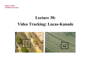 Robert Collins
CSE486, Penn State




                        Lecture 30:
                Video Tracking: Lucas-Kanade
 