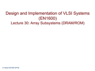 Design and Implementation of VLSI Systems
                   (EN1600)
          Lecture 30: Array Subsystems (DRAM/ROM)




S. Reda EN1600 SP’08
 