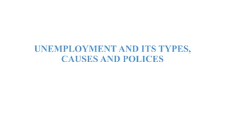 UNEMPLOYMENT AND ITS TYPES,
CAUSES AND POLICES
 