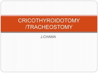 J.CHAMA
CRICOTHYROIDOTOMY
/TRACHEOSTOMY
 