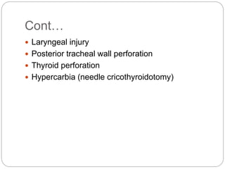 Cont…
 Laryngeal injury
 Posterior tracheal wall perforation
 Thyroid perforation
 Hypercarbia (needle cricothyroidotomy)
 