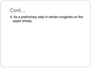 Cont…
4. As a preliminary step in certain surgeries on the
upper airway.
 