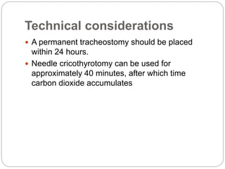 Technical considerations
 A permanent tracheostomy should be placed
within 24 hours.
 Needle cricothyrotomy can be used for
approximately 40 minutes, after which time
carbon dioxide accumulates
 