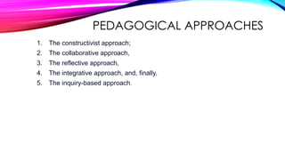 PEDAGOGICAL APPROACHES
1. The constructivist approach;
2. The collaborative approach,
3. The reflective approach,
4. The integrative approach, and, finally,
5. The inquiry-based approach.
 