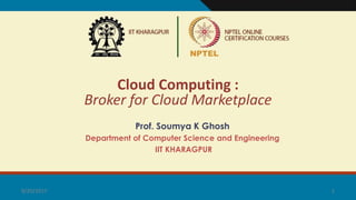 1
Prof. Soumya K Ghosh
Department of Computer Science and Engineering
IIT KHARAGPUR
9/20/2017
Cloud Computing :
Broker for Cloud Marketplace
 