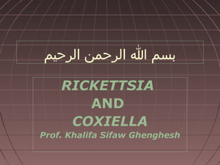‫بسم ا الرحمن الرحيم‬
RICKETTSIA
AND
COXIELLA
Prof. Khalifa Sifaw Ghenghesh

 