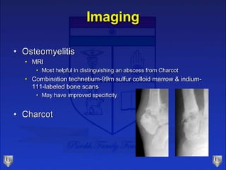 • Osteomyelitis
• MRI
• Most helpful in distinguishing an abscess from Charcot
• Combination technetium-99m sulfur colloid marrow & indium-
111-labeled bone scans
• May have improved specificity
• Charcot
Imaging
 