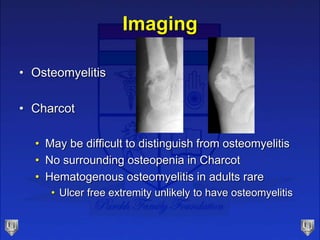 • Osteomyelitis
• Charcot
• May be difficult to distinguish from osteomyelitis
• No surrounding osteopenia in Charcot
• Hematogenous osteomyelitis in adults rare
• Ulcer free extremity unlikely to have osteomyelitis
Imaging
 