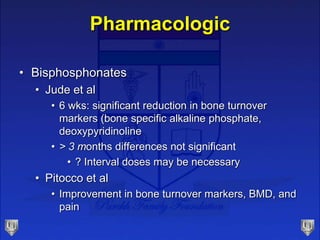 Pharmacologic
• Bisphosphonates
• Jude et al
• 6 wks: significant reduction in bone turnover
markers (bone specific alkaline phosphate,
deoxypyridinoline
• > 3 months differences not significant
• ? Interval doses may be necessary
• Pitocco et al
• Improvement in bone turnover markers, BMD, and
pain
 