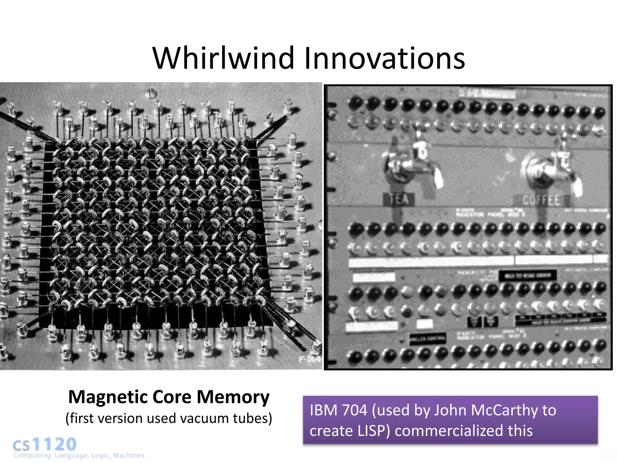 Whirlwind Innovations




Magnetic Core Memory
(first version used vacuum tubes)   IBM 704 (used by John McCarthy to
                                    create LISP) commercialized this
 