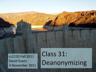cs1120 Fall 2011   Class 31:
David Evans
4 November 2011    Deanonymizing
 