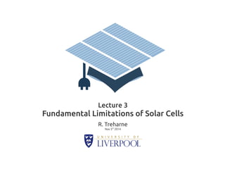 Lecture 3 
Fundamental Limitations of Solar Cells 
R. Treharne 
Nov 5th 2014 
 