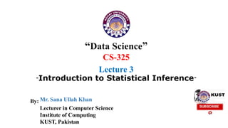 “Data Science”
CS-325
Lecture 3
“Introduction to Statistical Inference”
Mr. Sana Ullah Khan
By:
Lecturer in Computer Science
Institute of Computing
KUST, Pakistan
 