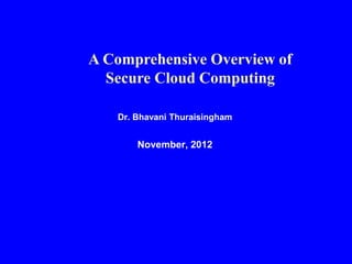Dr. Bhavani Thuraisingham
November, 2012
A Comprehensive Overview of
Secure Cloud Computing
 
