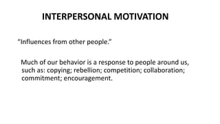 INTERPERSONAL MOTIVATION
“Influences from other people.”
Much of our behavior is a response to people around us,
such as: copying; rebellion; competition; collaboration;
commitment; encouragement.
 