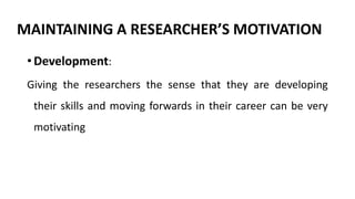 MAINTAINING A RESEARCHER’S MOTIVATION
• Development:
Giving the researchers the sense that they are developing
their skills and moving forwards in their career can be very
motivating
 