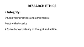 RESEARCH ETHICS
• Integrity:
Keep your promises and agreements.
Act with sincerity.
Strive for consistency of thought and action.
 