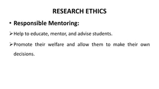 RESEARCH ETHICS
• Responsible Mentoring:
Help to educate, mentor, and advise students.
Promote their welfare and allow them to make their own
decisions.
 