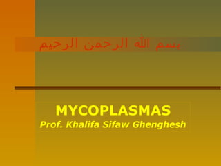 ‫بسم ا الرحمن الرحيم‬

MYCOPLASMAS
Prof. Khalifa Sifaw Ghenghesh

 