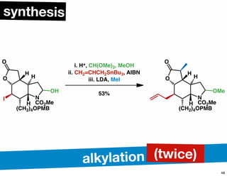 N
CO2Me
O
H
H
O
H
(CH2)4OPMB
OH
I
i. H+, CH(OMe)3, MeOH
ii. CH2=CHCH2SnBu3, AIBN
iii. LDA, MeI
53%
N
CO2Me
O
H
H
O
H
(CH2)4OPMB
OMe
synthesis
alkylation (twice)
48
 