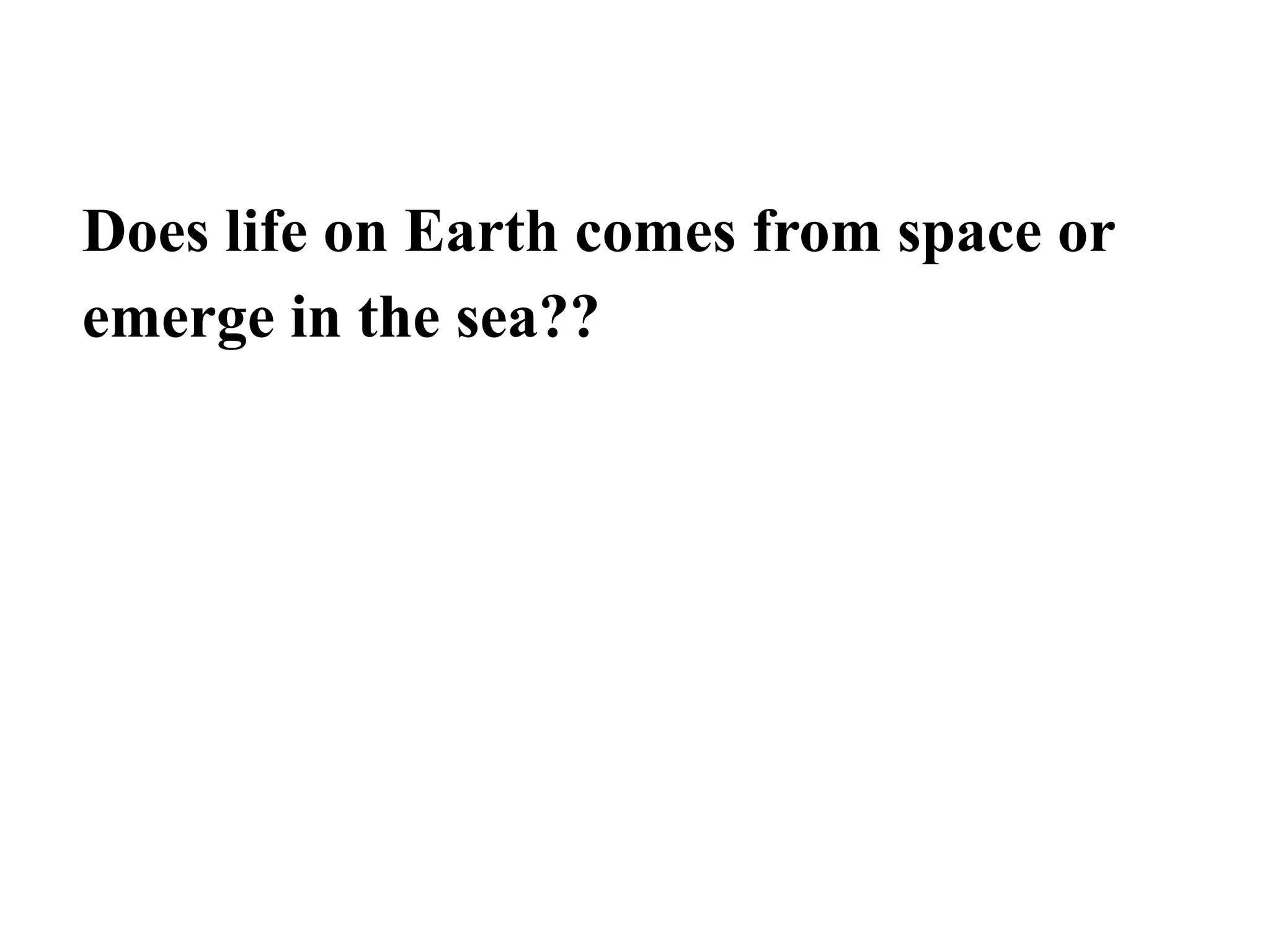 Does life on Earth comes from space or
emerge in the sea??
 