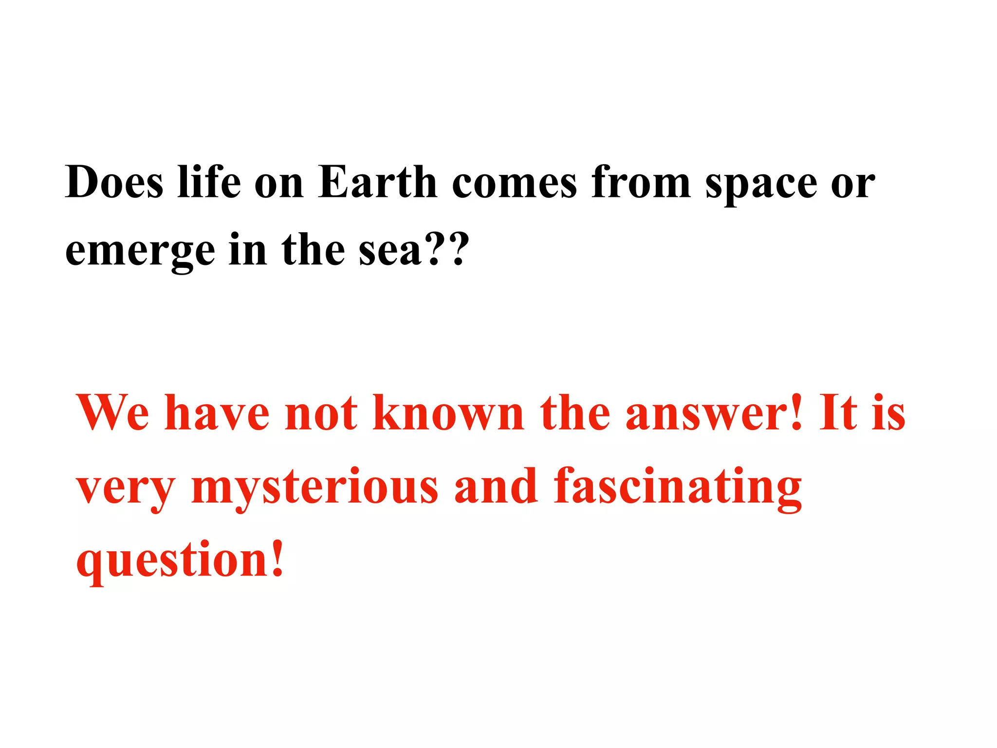 Does life on Earth comes from space or
emerge in the sea??
We have not known the answer! It is
very mysterious and fascinating
question!
 