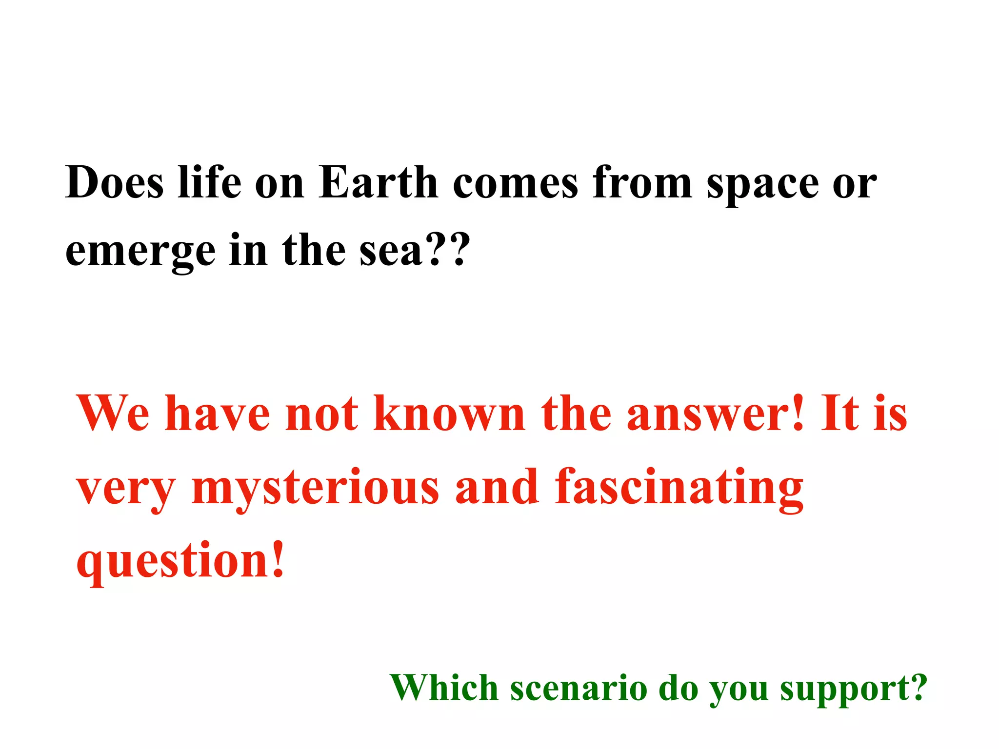 Does life on Earth comes from space or
emerge in the sea??
We have not known the answer! It is
very mysterious and fascinating
question!
Which scenario do you support?
 