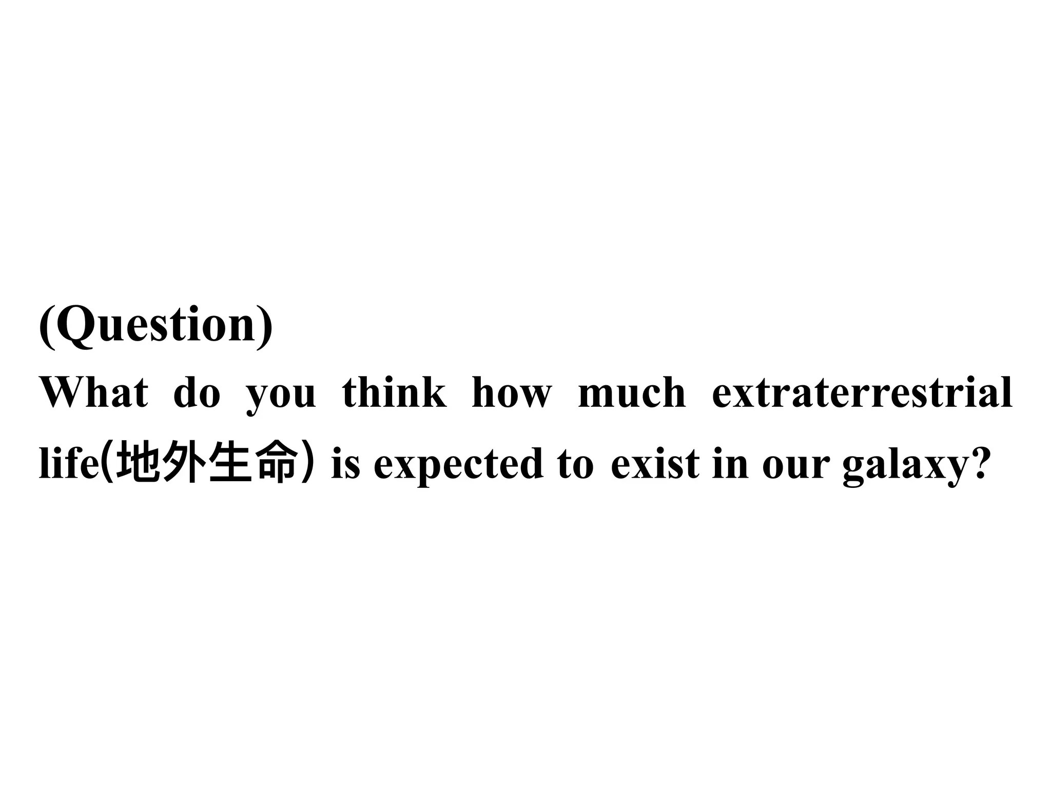(Question)
What do you think how much extraterrestrial
life(地外⽣命) is expected to exist in our galaxy?
 